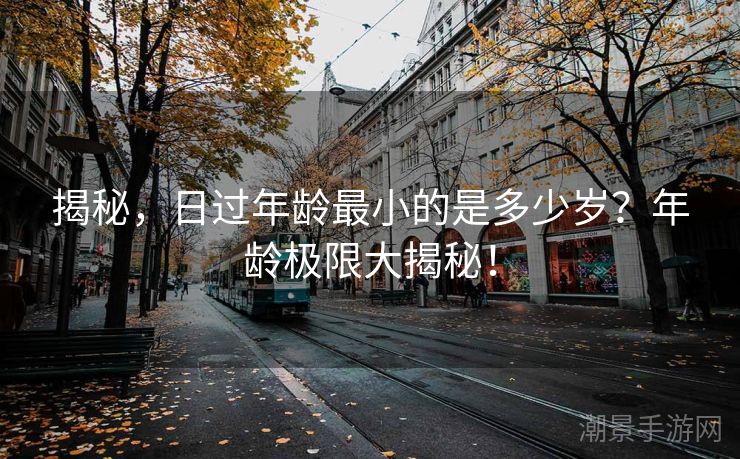 揭秘，日过年龄最小的是多少岁？年龄极限大揭秘！