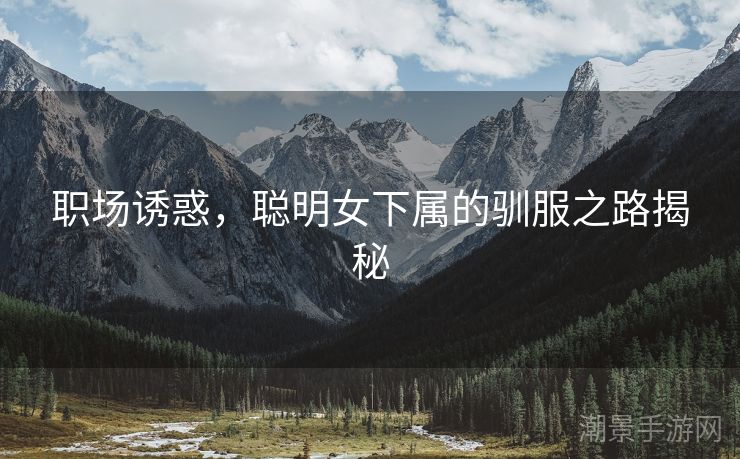 职场诱惑，聪明女下属的驯服之路揭秘
