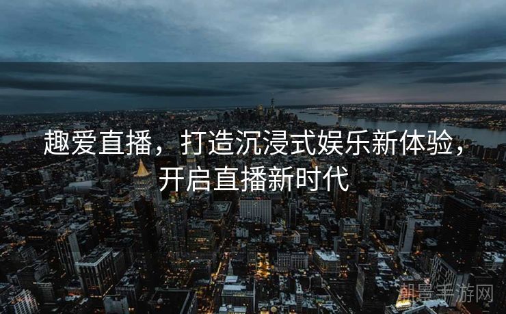趣爱直播，打造沉浸式娱乐新体验，开启直播新时代