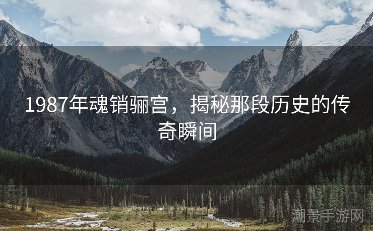 1987年魂销骊宫，揭秘那段历史的传奇瞬间