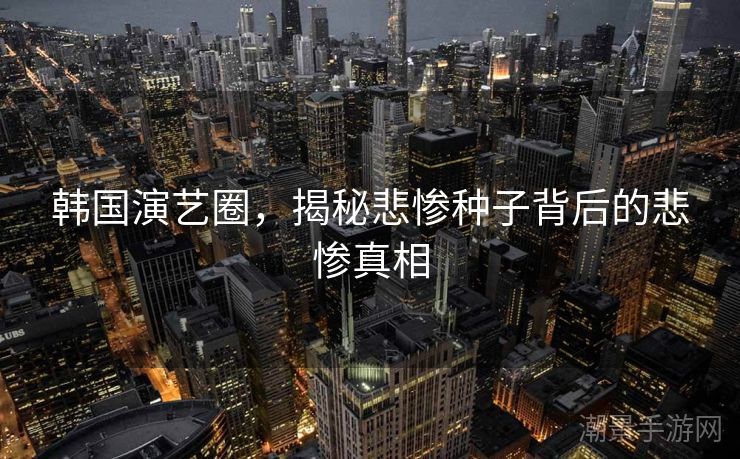 韩国演艺圈，揭秘悲惨种子背后的悲惨真相