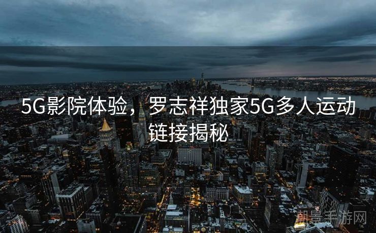 5G影院体验，罗志祥独家5G多人运动链接揭秘