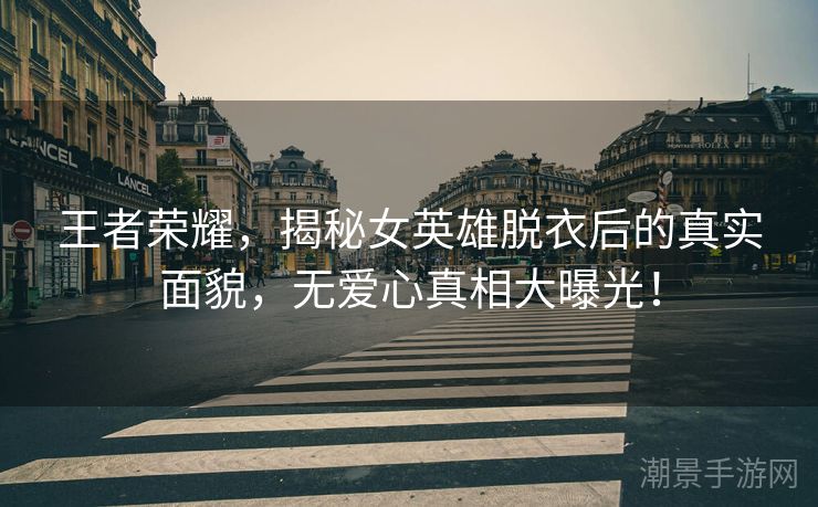 王者荣耀，揭秘女英雄脱衣后的真实面貌，无爱心真相大曝光！