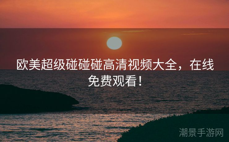 欧美超级碰碰碰高清视频大全，在线免费观看！