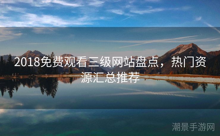 2018免费观看三级网站盘点，热门资源汇总推荐