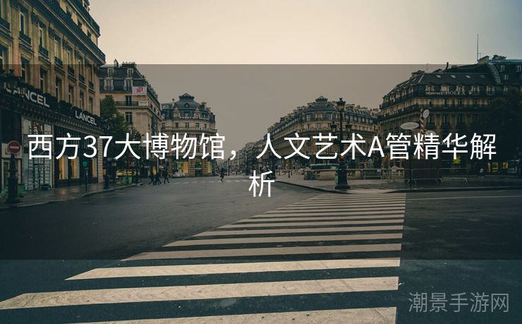 西方37大博物馆，人文艺术A管精华解析
