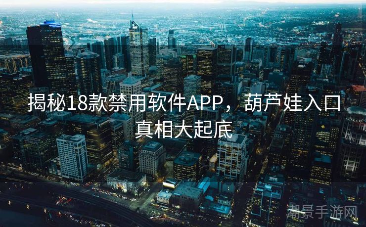 揭秘18款禁用软件APP，葫芦娃入口真相大起底