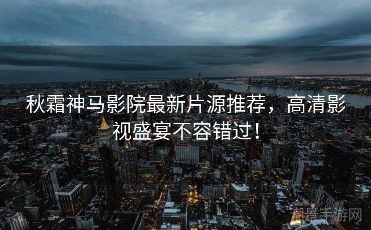 秋霜神马影院最新片源推荐，高清影视盛宴不容错过！