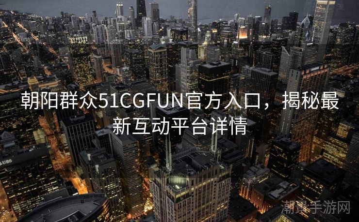 朝阳群众51CGFUN官方入口，揭秘最新互动平台详情