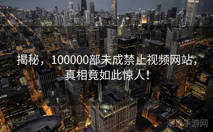 揭秘，100000部未成禁止视频网站，真相竟如此惊人！