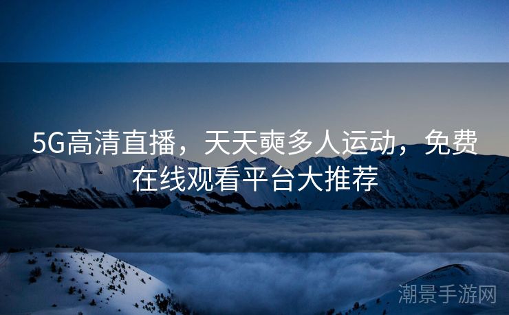 5G高清直播，天天奭多人运动，免费在线观看平台大推荐