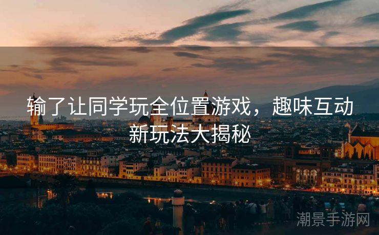 输了让同学玩全位置游戏，趣味互动新玩法大揭秘