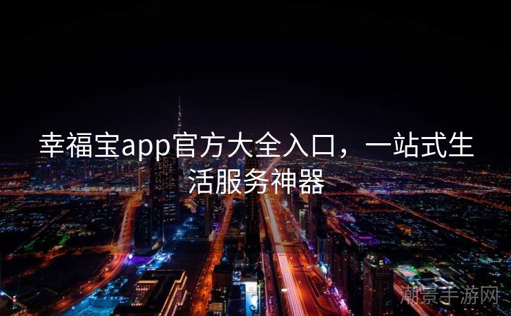 幸福宝app官方大全入口，一站式生活服务神器