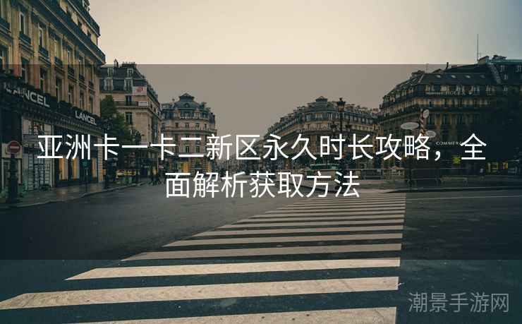 亚洲卡一卡二新区永久时长攻略，全面解析获取方法