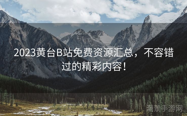 2023黄台B站免费资源汇总，不容错过的精彩内容！