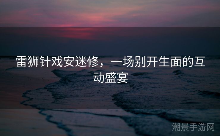 雷狮针戏安迷修，一场别开生面的互动盛宴
