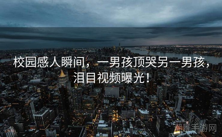 校园感人瞬间，一男孩顶哭另一男孩，泪目视频曝光！