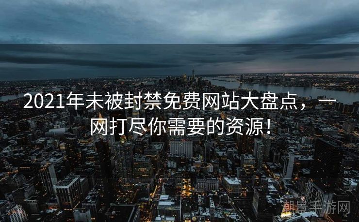 2021年未被封禁免费网站大盘点，一网打尽你需要的资源！