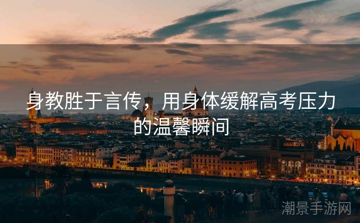 身教胜于言传，用身体缓解高考压力的温馨瞬间
