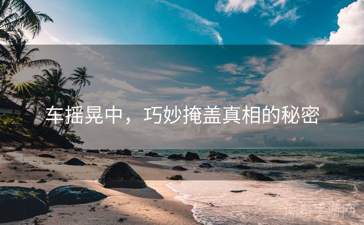 车摇晃中，巧妙掩盖真相的秘密