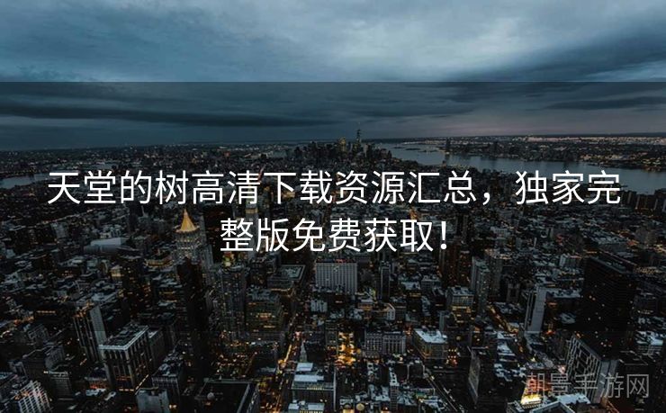 天堂的树高清下载资源汇总，独家完整版免费获取！