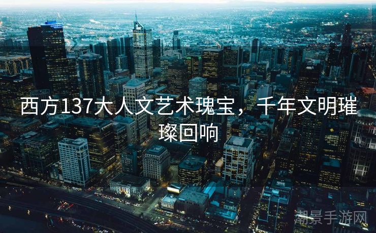 西方137大人文艺术瑰宝，千年文明璀璨回响