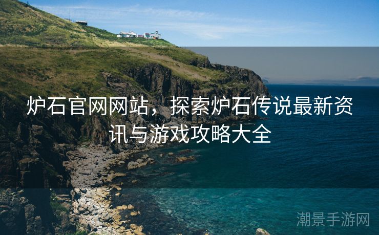 炉石官网网站，探索炉石传说最新资讯与游戏攻略大全