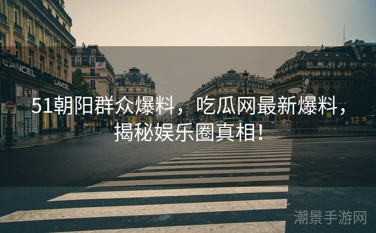 51朝阳群众爆料，吃瓜网最新爆料，揭秘娱乐圈真相！