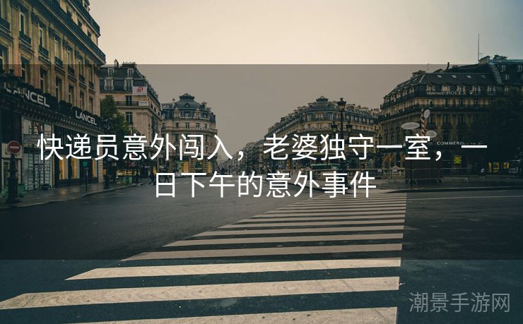 快递员意外闯入，老婆独守一室，一日下午的意外事件