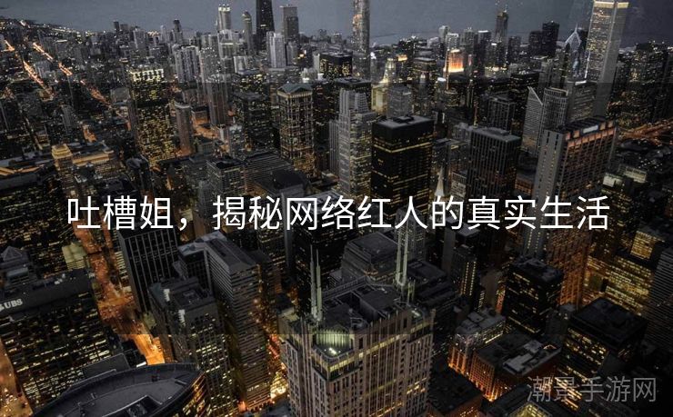 吐槽姐，揭秘网络红人的真实生活