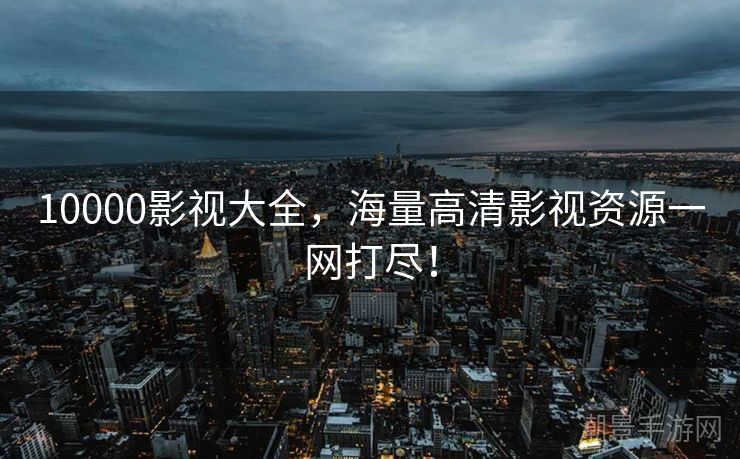 10000影视大全，海量高清影视资源一网打尽！