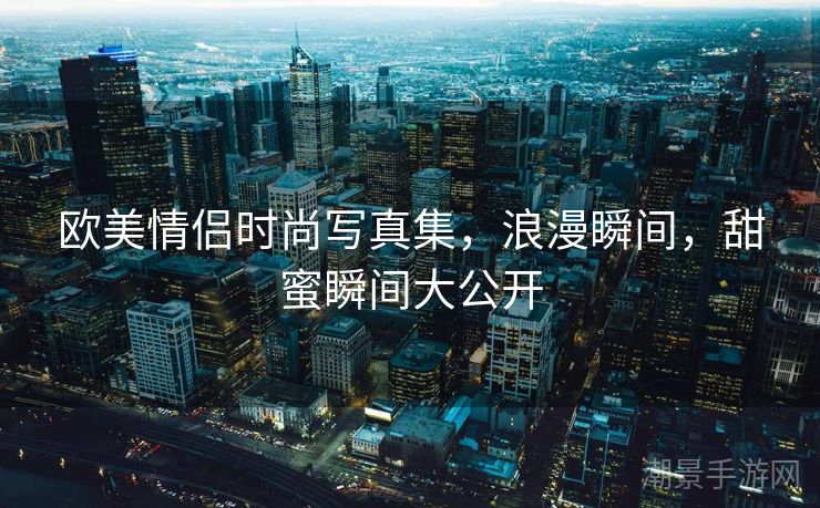 欧美情侣时尚写真集，浪漫瞬间，甜蜜瞬间大公开