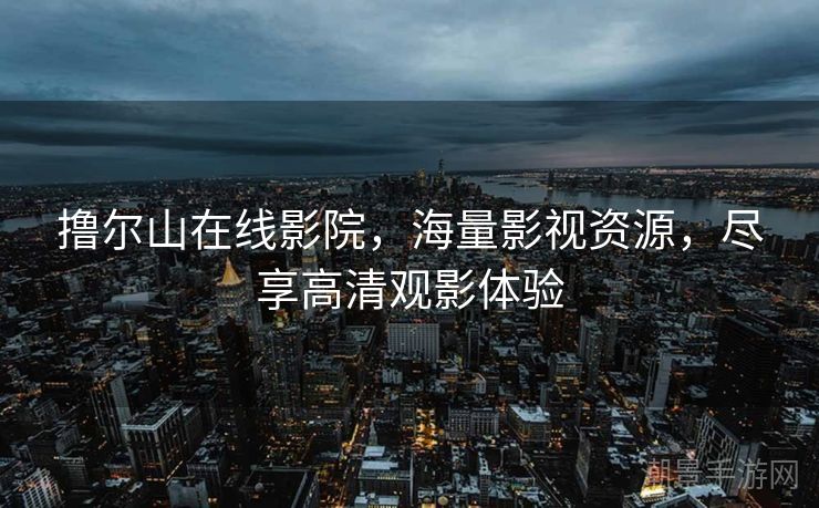 撸尔山在线影院，海量影视资源，尽享高清观影体验