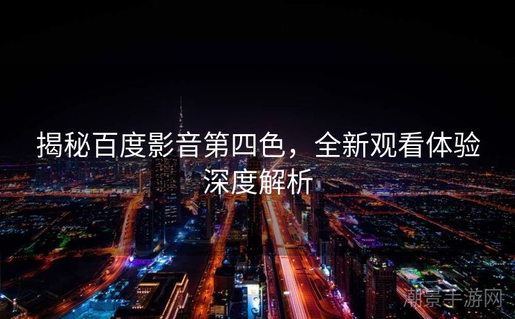 揭秘百度影音第四色，全新观看体验深度解析