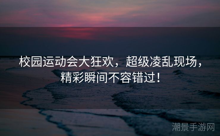 校园运动会大狂欢，超级凌乱现场，精彩瞬间不容错过！