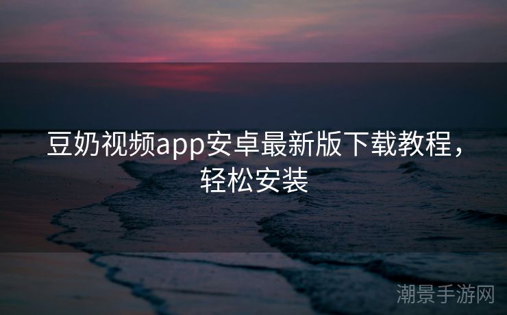 豆奶视频app安卓最新版下载教程，轻松安装