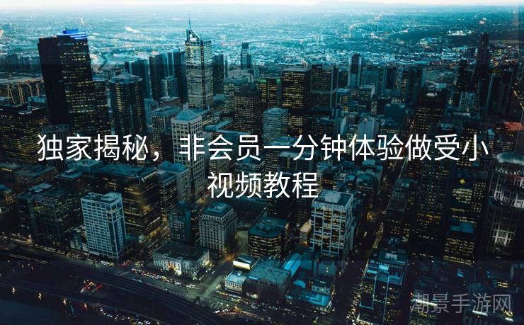 独家揭秘，非会员一分钟体验做受小视频教程