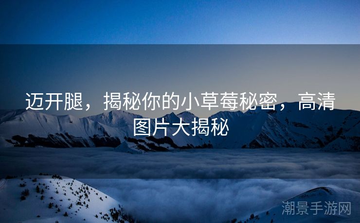 迈开腿，揭秘你的小草莓秘密，高清图片大揭秘