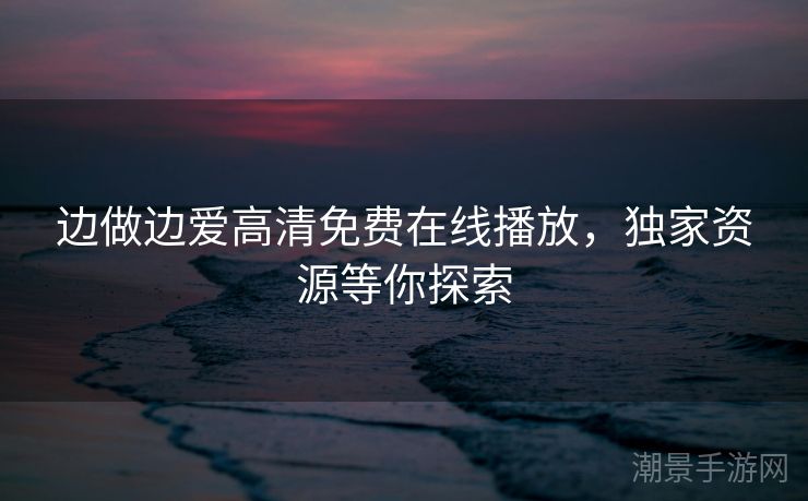 边做边爱高清免费在线播放，独家资源等你探索