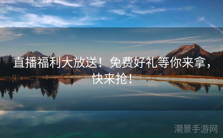直播福利大放送！免费好礼等你来拿，快来抢！