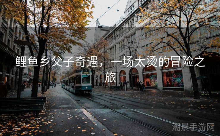 鲤鱼乡父子奇遇，一场太烫的冒险之旅