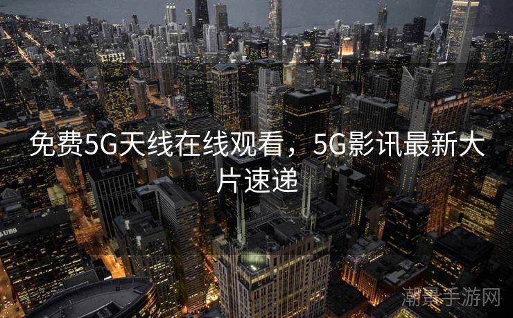 免费5G天线在线观看，5G影讯最新大片速递