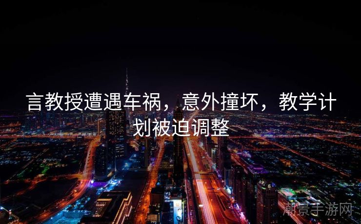 言教授遭遇车祸，意外撞坏，教学计划被迫调整