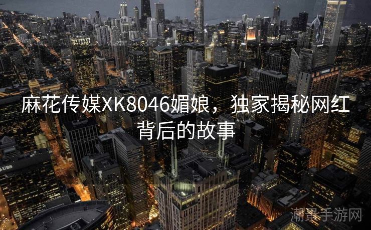 麻花传媒XK8046媚娘，独家揭秘网红背后的故事