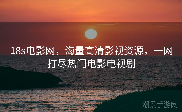 18s电影网，海量高清影视资源，一网打尽热门电影电视剧
