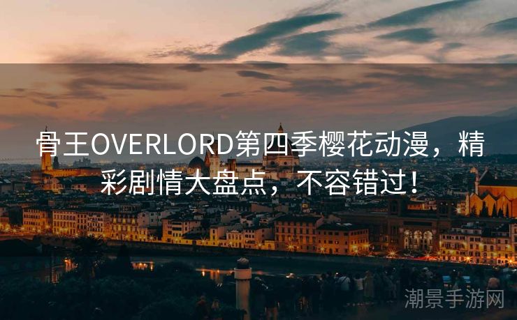 骨王OVERLORD第四季樱花动漫，精彩剧情大盘点，不容错过！