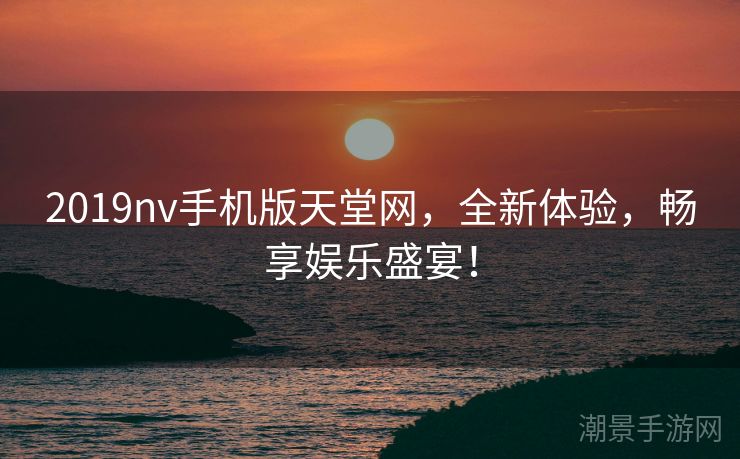 2019nv手机版天堂网，全新体验，畅享娱乐盛宴！