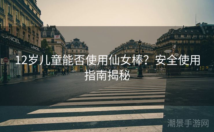 12岁儿童能否使用仙女棒？安全使用指南揭秘