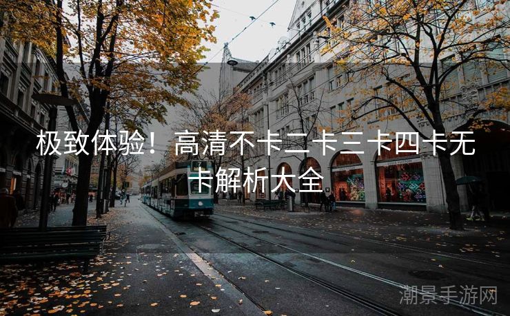 极致体验！高清不卡二卡三卡四卡无卡解析大全