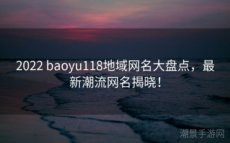 2022 baoyu118地域网名大盘点，最新潮流网名揭晓！